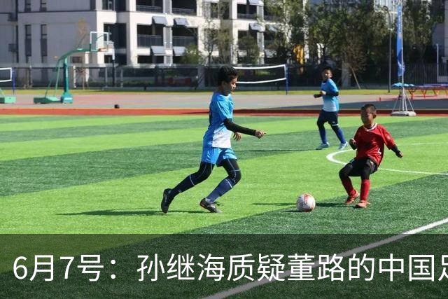 6月7号：孙继海质疑董路的中国足球小将，言下之意落差大，难道他也看不懂我们的未来？